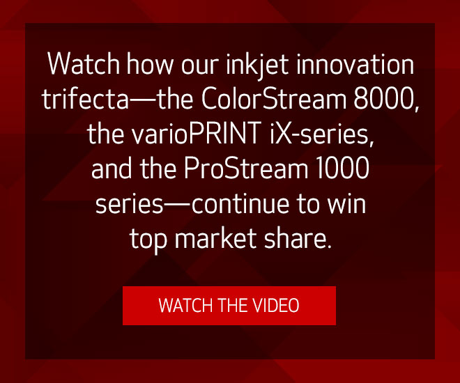 Watch how our inkjet innovation trifecta—the ColorStream 8000, the varioPRINT iX-series, and the ProStream 1000 series—continue to win top market share. Watch the Video