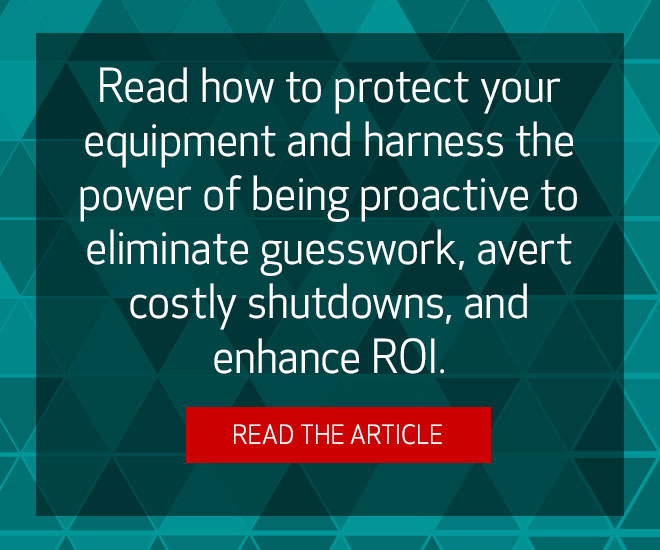 Read how to protect your equipment and harness the power of being proactive to eliminate guesswork, avert costly shutdowns, and enhance ROI. Read the article.